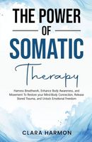 The Power of Somatic Therapy: Harness Breathwork, Enhance Body Awareness and Movement to Restore the Mind-Body Connection, Release Stored Trauma and Unlock Emotional Freedom