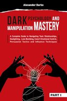 Dark Psychology and Manipulation Mastery: A Complete Guide to Navigating Toxic Relationships, Gaslighting, Love Bombing, Covert Emotional Control, Persuasion Tactics, and Influence Techniques [PART 1]