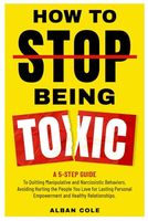 How To Stop Being Toxic: A 5-Step Guide to Quitting Manipulative and Narcissistic Behaviors, Avoiding Hurting the People You Love for Lasting Personal Empowerment and Healthy Relationships.