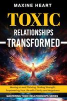 TOXIC RELATIONSHIPS TRANSFORMED: Moving on and Thriving, Finding Strength, Empowering Your Life with Clarity and Happiness (MASTERING TOXIC RELATIONSHIPS)