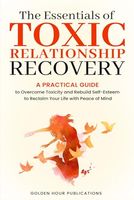 The Essentials of Toxic Relationship Recovery: A PRACTICAL GUIDE to Overcome Toxicity and Rebuild Self-Esteem to Reclaim Your Life with Peace of Mind