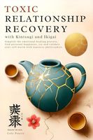 Toxic Relationship Recovery with Kintsugi and Ikigai: Simplify the Emotional Healing Process, Find Personal Happiness, Joy & Validate Your Self-Worth with Japanese Philosophies