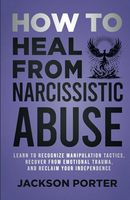 How to Heal From Narcissistic Abuse: Learn to Recognize Manipulation Tactics, Recover From Emotional Trauma, and Reclaim Your Independence