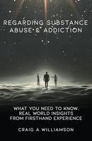 Regarding Substance Abuse and Addiction: What You Need to Know. Real World Insights from Firsthand Experience