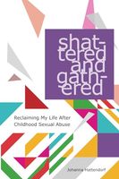 Shattered and Gathered: Reclaiming My Life After Childhood Sexual Abuse