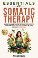 Essentials of Somatic Therapy: Holistic Techniques & Exercises to Enhance Personal Growth, Strengthen the Mind-Body Connection, & Develop Lasting Resilience to Manage Trauma