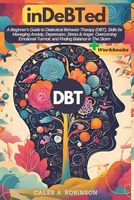 Indebted: DBT Workbook, Easy to Follow Exercises: A Beginner’s Guide to Dialectical Behavior Therapy (DBT), Skills for Managing Anxiety, Depression, ... Turmoil, and Finding Balance in The Storm