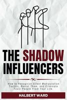 The Shadow Influencers: How to Recognize Silent Manipulation Tactics, Resist Them, and Eliminate Toxic People From Your Life.