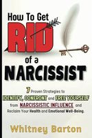 How to Get Rid of a Narcissist: 7 Proven Strategies to Identify, Confront, and Free Yourself from Narcissistic Influence and Reclaim Your Health and Emotional Well-being.