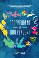 Codependent to Independent: The Complete Guide to Overcoming Codependency, Reclaiming Your Self-Worth, and Building Healthier Relationships