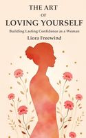 The Art of Loving Yourself: Building Lasting Confidence as a Woman (The Art of Loving Yourself for Women)