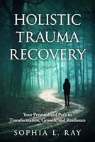 Holistic Trauma Recovery: Your Personalized Path to Transformation, Growth, and Resilience