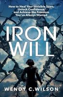 Iron Will: How to Heal Your Invisible Scars, Unlock Confidence, and Achieve the Freedom You've Always Wanted