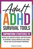 ADULT ADHD SURVIVAL TOOLS: EMPOWERING STRATEGIES TO MANAGE TIME, MAINTAIN PERSONAL AND PROFESSIONAL RELATIONSHIPS, RESOLVE WORKPLACE CHALLENGES, AND USE DAILY DECISION-MAKING FRAMEWORKS