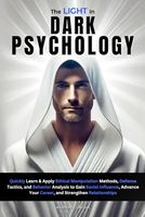 The Light In Dark Psychology: Quickly Learn & Apply Ethical Manipulation Methods, Defense Tactics, and Behavior Analysis to Gain Social Influence, Advance Your Career, and Strengthen Relationships