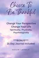 Choose to Be Thankful: Change Your Perspective Change Your Life Spiritually, Physically, Psychologically Live In God's Perfect Peace