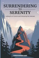 Surrendering to Serenity: Letting Go of Control and Embracing the Unknown: How Letting Go and Embracing Authenticity Transforms Your Life