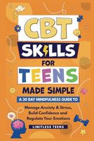 CBT Skills For Teens Made Simple: A 30 Day Mindfulness Guide To Manage Anxiety & Stress, Build Confidence & Regulate Your Emotions