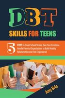 DBT Skills For Teens: 5 Steps to Crush School Stress, Own Your Emotions, Handle Parental Expectations to Build Healthy Relationships and Feel Empowered