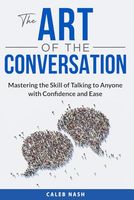 The Art of the Conversation: Mastering the Skill of Talking to Anyone with Confidence and Ease