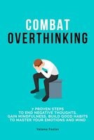 "Combat Overthinking": 7 PROVEN STEPS TO END NEGATIVE THOUGHTS, GAIN MINDFULNESS, AND BUILD GOOD HABITS TO MASTER YOUR EMOTIONS AND MIND.