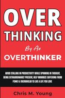 Overthinking By An Overthinker: Avoid Stalling in Productivity While Spinning in Thought, Being Extraordinarily Present, Help Minimize Suffering From FOMO & Overwhelm In Order to Live a Life You Love