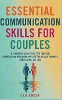 Essential Communication Skills for Couples: A Simplified Guide to Better Everyday Conversation with your Partner for Closer Intimacy, Connection, and Love