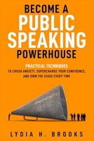 Become a Public Speaking Powerhouse: Practical Techniques to Crush Anxiety, Supercharge Your Confidence, and Own the Stage Every Time