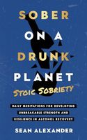 Sober On A Drunk Planet: Stoic Sobriety. Daily Meditations For Developing Unbreakable Strength And Resilience In Alcohol Recovery (Quit Lit Sobriety Series)