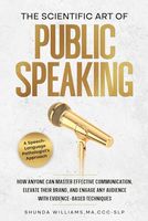 The Scientific Art of Public Speaking: How Anyone Can Master Effective Communication, Elevate Their Brand, and Engage Any Audience with Evidence-Based Techniques