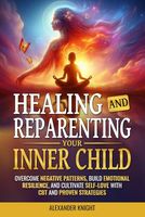 HEALING AND REPARENTING YOUR INNER CHILD: OVERCOMING NEGATIVE THOUGHT PATTERNS, BUILDING EMOTIONAL RESILIENCE, AND CULTIVATING SELF-LOVE WITH CBT AND OTHER PROVEN STRATEGIES