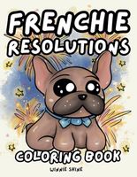 Frenchie Resolutions Coloring Book: New Year's Themed, Cute and Simple French Bulldog Designs for Kids and Adults (Winnie the Frenchie Coloring)