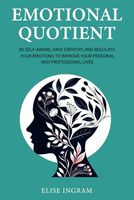 Emotional Quotient: Be Self-Aware, Have Empathy, and Regulate Your Emotions to Improve Your Personal and Professional Lives