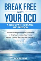 Break Free from Your OCD: A Teens Path to Peace and Freedom: Proven Strategies and Practical Tools to Help You Conquer Your Fears, Regain Control, and Live Free from OCD