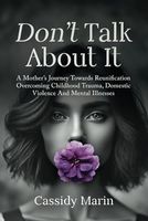 Don't Talk About It: A Mother’s Journey Towards Reunification Overcoming Childhood Trauma, Domestic Violence And Mental Illnesses