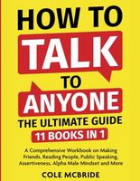 How To Talk To Anyone - The Ultimate Guide: 11 in 1 - A Comprehensive Workbook on Making Friends, Reading People, Public Speaking, Assertiveness, Alpha Male Mindset, and More (Communication Skills)