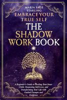 Embrace Your True Self : The Shadow Work Book: A Beginner’s Guide to Healing Your Inner Child, Deepening Self-Love, and Transforming Your Life With Guided Prompts and Exercises