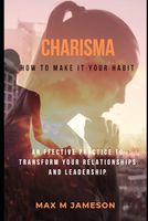 Charisma-How to Make it Your Habit: An effective practice to transform your relationships and leadership