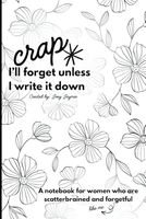 Crap I'd Forget If I Didn’t Write It Down: A Notebook for Women Who Are Scatterbrained and Forgetful: Blank pages for your busy mind! A perfect gag or ... thoughts, prayers, and everything you forget.