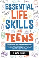 Essential Life Skills For Teens: Everything You Need To Know To Thrive In Your Teenage Years And Beyond - Learn To Connect,communicate And Excel At Almost Anything